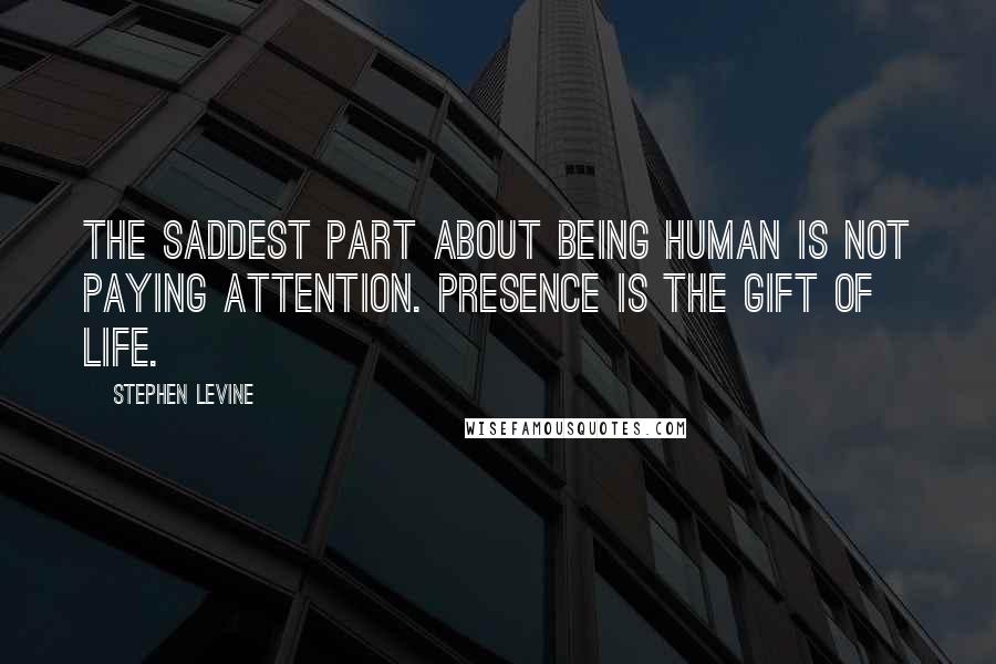 Stephen Levine Quotes: The saddest part about being human is not paying attention. Presence is the gift of life.