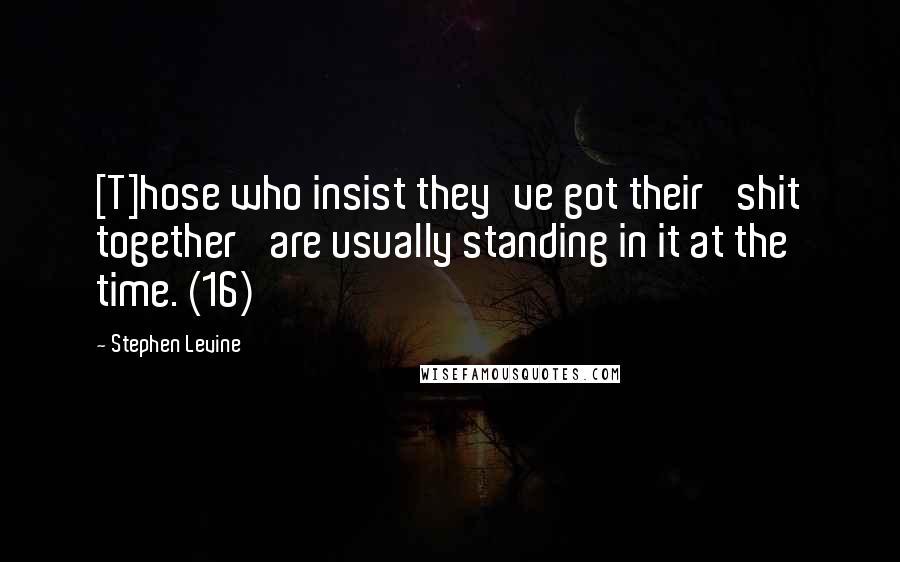Stephen Levine Quotes: [T]hose who insist they've got their 'shit together' are usually standing in it at the time. (16)