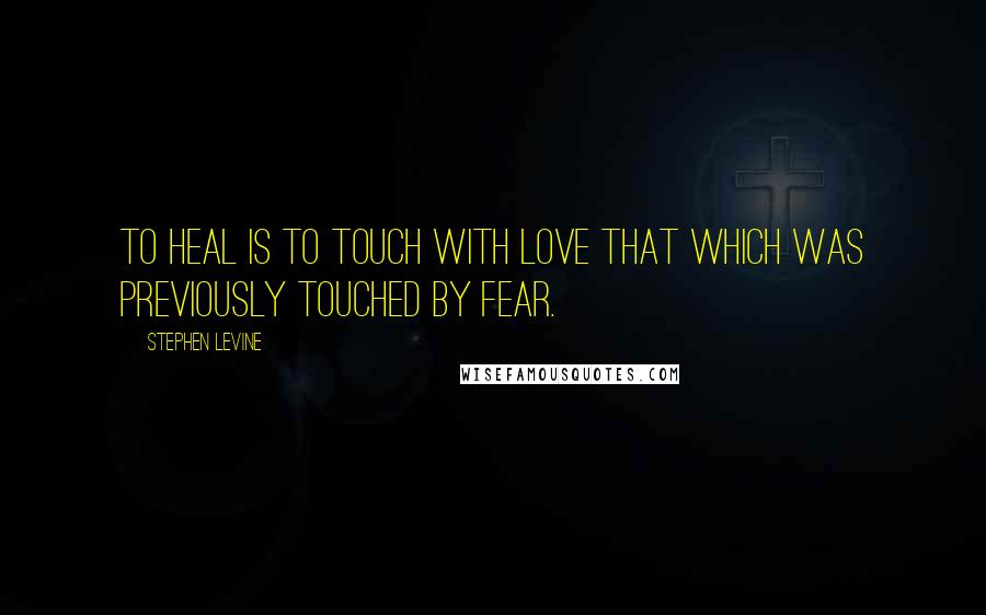 Stephen Levine Quotes: To heal is to touch with love that which was previously touched by fear.