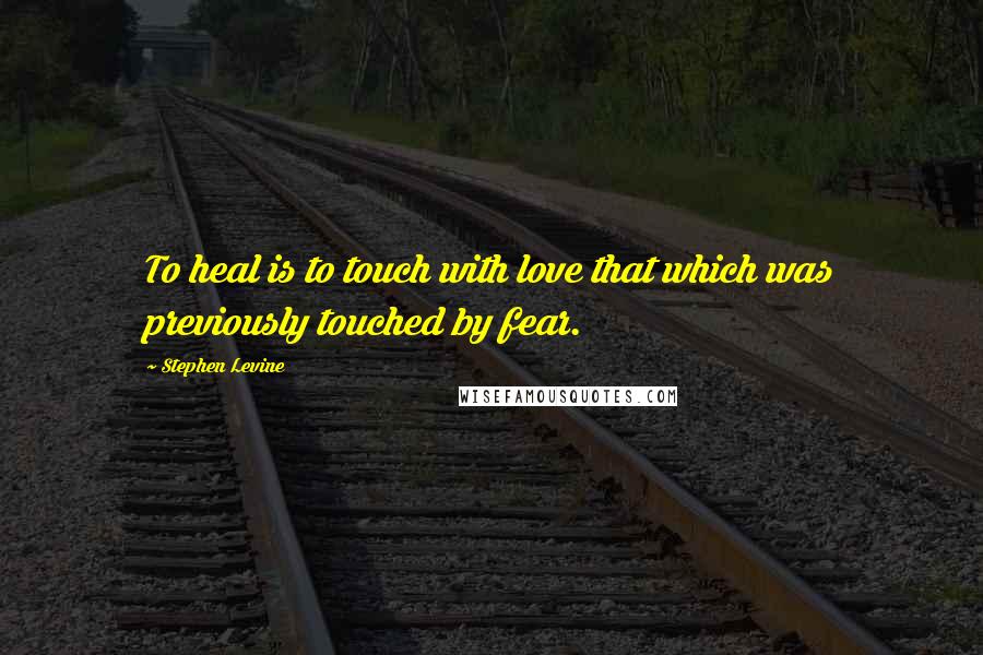 Stephen Levine Quotes: To heal is to touch with love that which was previously touched by fear.