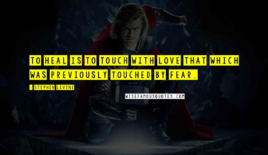 Stephen Levine Quotes: To heal is to touch with love that which was previously touched by fear.