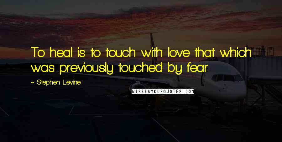 Stephen Levine Quotes: To heal is to touch with love that which was previously touched by fear.