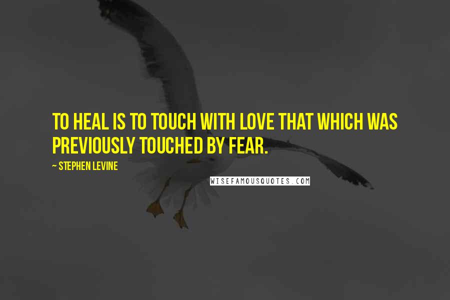 Stephen Levine Quotes: To heal is to touch with love that which was previously touched by fear.