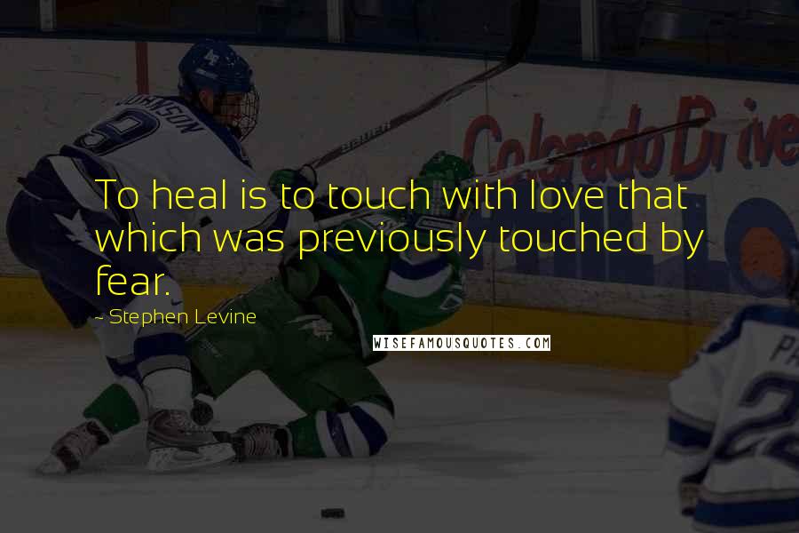 Stephen Levine Quotes: To heal is to touch with love that which was previously touched by fear.