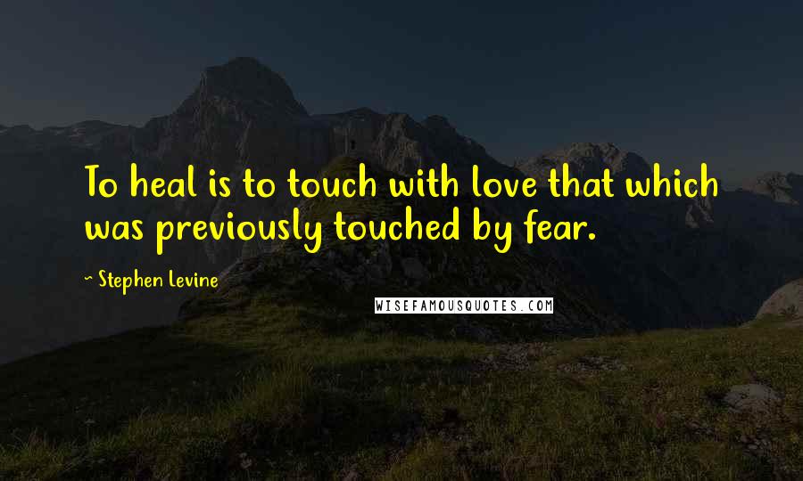 Stephen Levine Quotes: To heal is to touch with love that which was previously touched by fear.