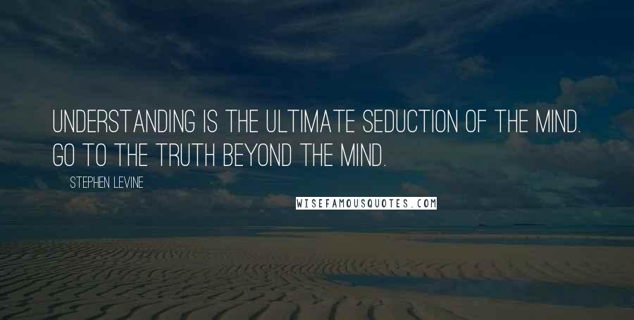 Stephen Levine Quotes: Understanding is the ultimate seduction of the mind. Go to the truth beyond the mind.