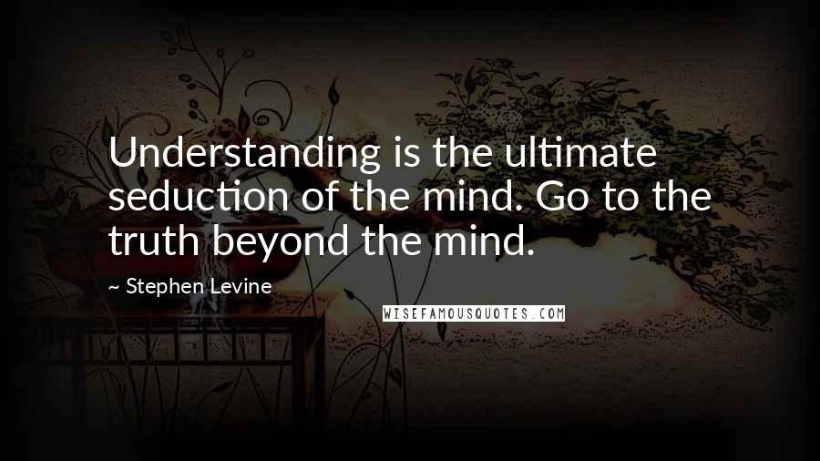 Stephen Levine Quotes: Understanding is the ultimate seduction of the mind. Go to the truth beyond the mind.