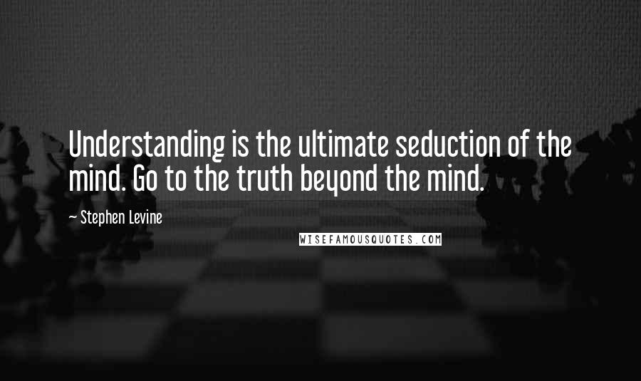 Stephen Levine Quotes: Understanding is the ultimate seduction of the mind. Go to the truth beyond the mind.