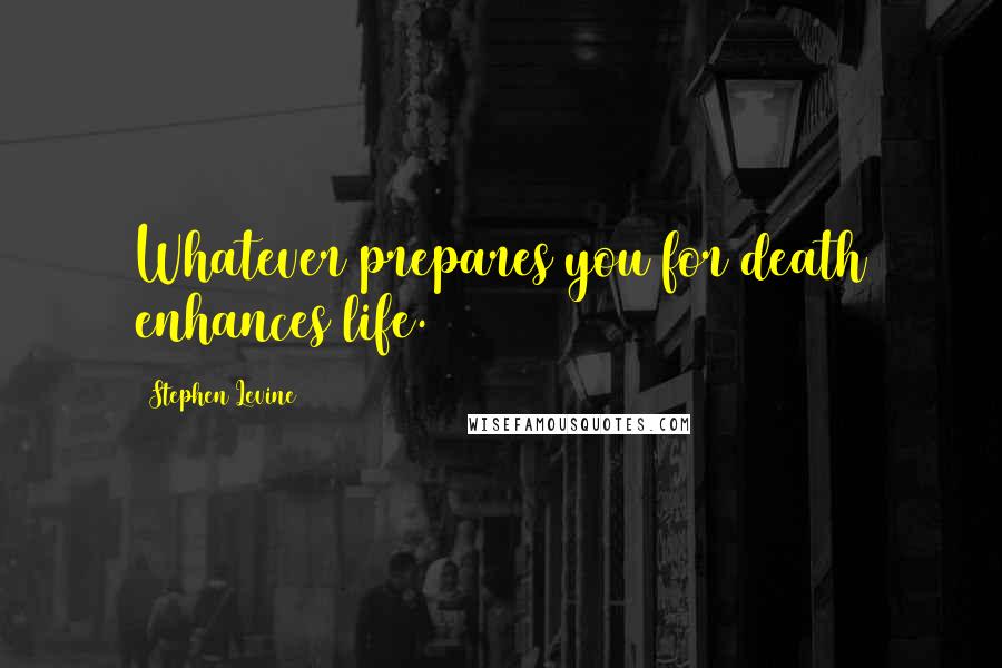 Stephen Levine Quotes: Whatever prepares you for death enhances life.