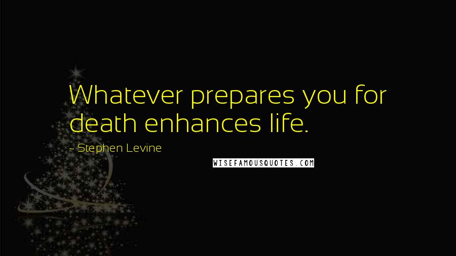 Stephen Levine Quotes: Whatever prepares you for death enhances life.