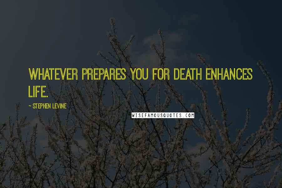 Stephen Levine Quotes: Whatever prepares you for death enhances life.