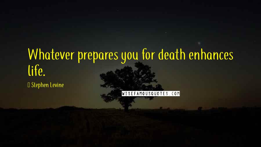 Stephen Levine Quotes: Whatever prepares you for death enhances life.