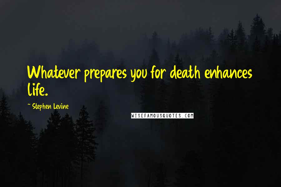 Stephen Levine Quotes: Whatever prepares you for death enhances life.