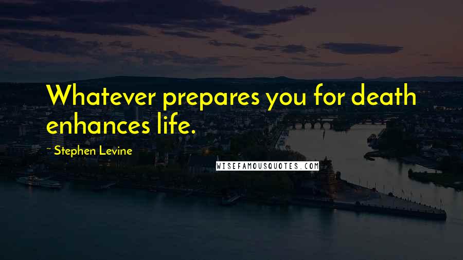 Stephen Levine Quotes: Whatever prepares you for death enhances life.