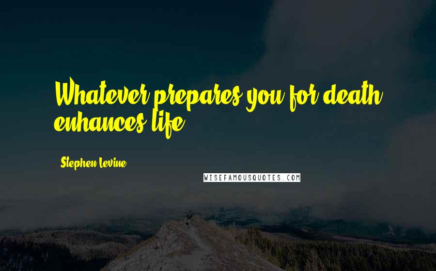 Stephen Levine Quotes: Whatever prepares you for death enhances life.