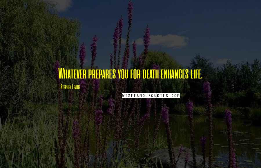Stephen Levine Quotes: Whatever prepares you for death enhances life.