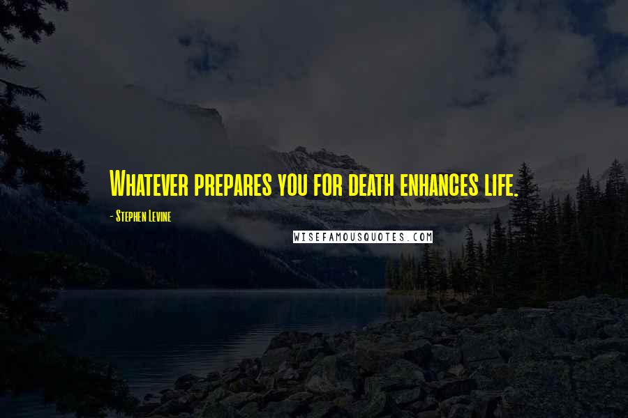 Stephen Levine Quotes: Whatever prepares you for death enhances life.