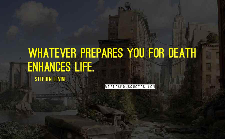 Stephen Levine Quotes: Whatever prepares you for death enhances life.