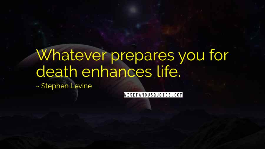 Stephen Levine Quotes: Whatever prepares you for death enhances life.