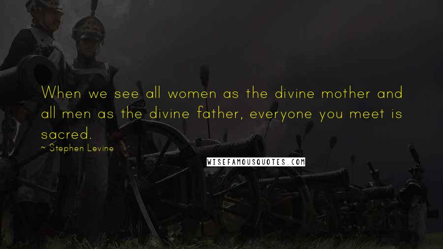 Stephen Levine Quotes: When we see all women as the divine mother and all men as the divine father, everyone you meet is sacred.