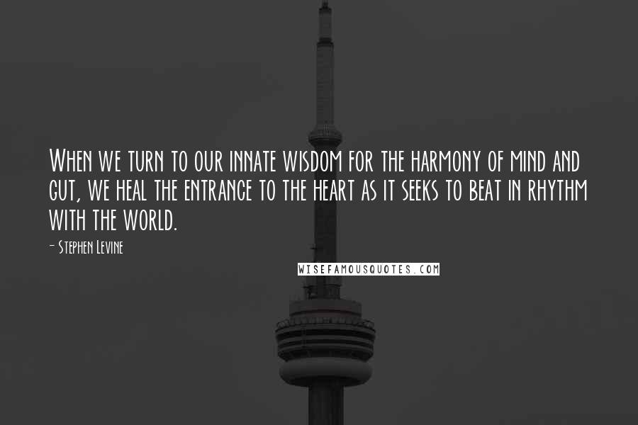 Stephen Levine Quotes: When we turn to our innate wisdom for the harmony of mind and gut, we heal the entrance to the heart as it seeks to beat in rhythm with the world.