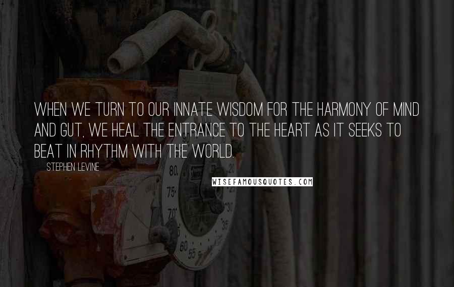 Stephen Levine Quotes: When we turn to our innate wisdom for the harmony of mind and gut, we heal the entrance to the heart as it seeks to beat in rhythm with the world.