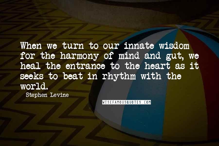 Stephen Levine Quotes: When we turn to our innate wisdom for the harmony of mind and gut, we heal the entrance to the heart as it seeks to beat in rhythm with the world.