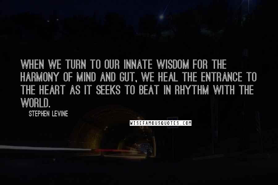 Stephen Levine Quotes: When we turn to our innate wisdom for the harmony of mind and gut, we heal the entrance to the heart as it seeks to beat in rhythm with the world.