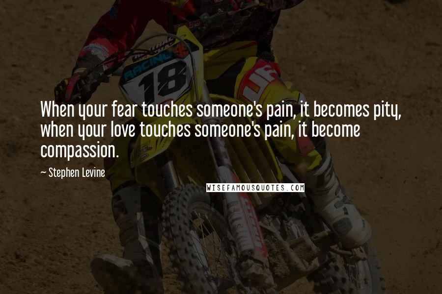 Stephen Levine Quotes: When your fear touches someone's pain, it becomes pity, when your love touches someone's pain, it become compassion.