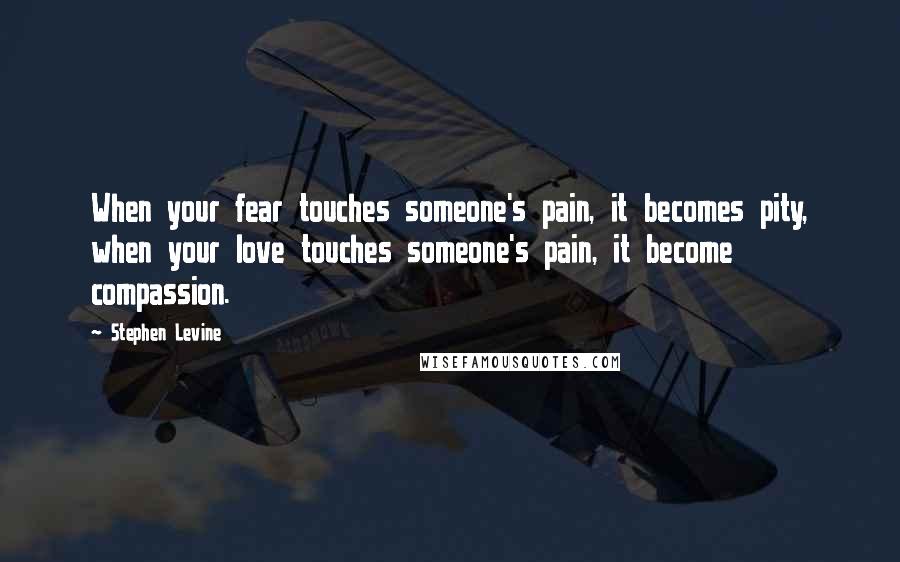 Stephen Levine Quotes: When your fear touches someone's pain, it becomes pity, when your love touches someone's pain, it become compassion.