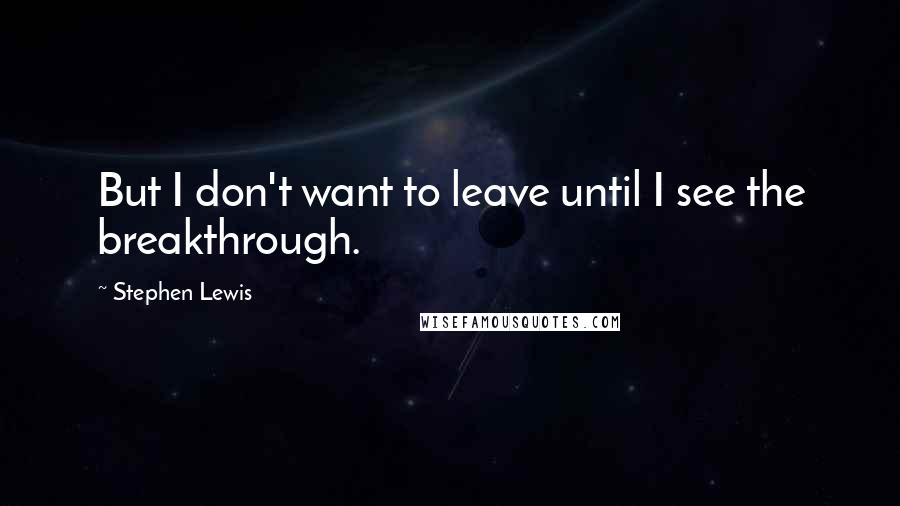 Stephen Lewis Quotes: But I don't want to leave until I see the breakthrough.
