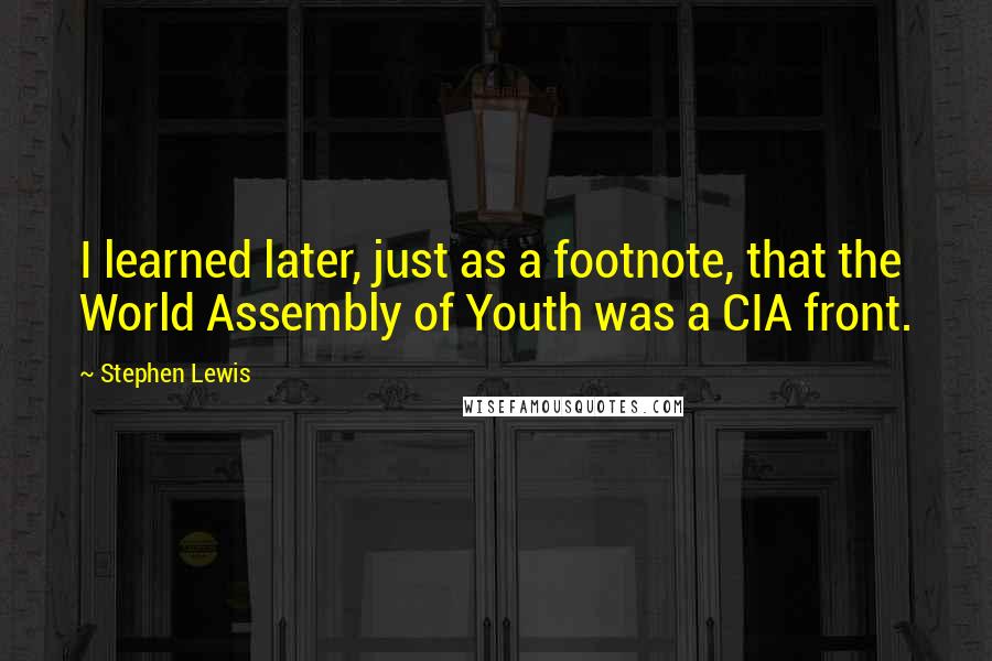 Stephen Lewis Quotes: I learned later, just as a footnote, that the World Assembly of Youth was a CIA front.