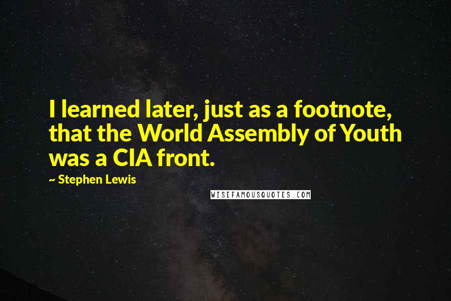 Stephen Lewis Quotes: I learned later, just as a footnote, that the World Assembly of Youth was a CIA front.