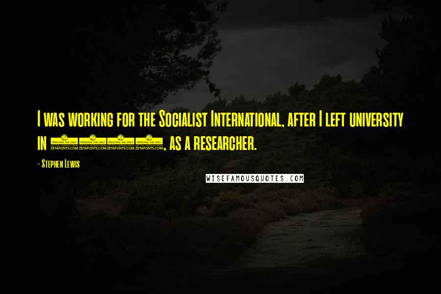 Stephen Lewis Quotes: I was working for the Socialist International, after I left university in 1959, as a researcher.