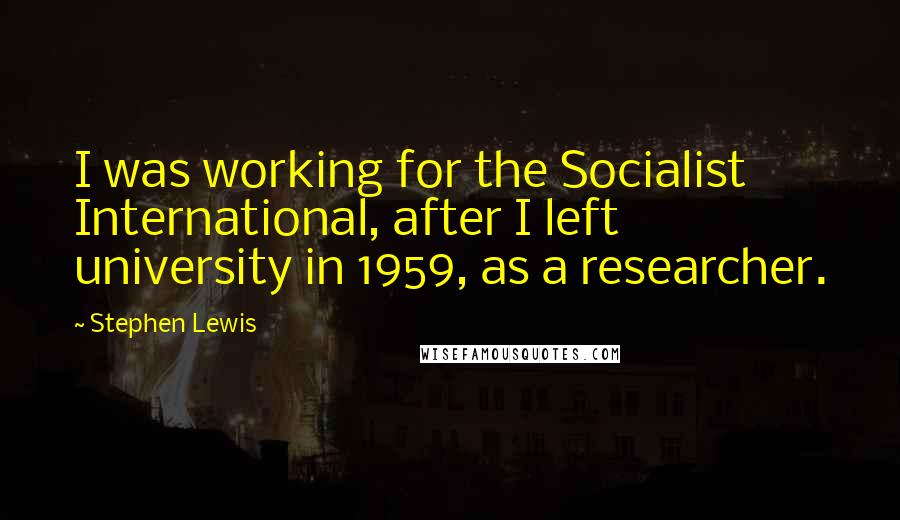 Stephen Lewis Quotes: I was working for the Socialist International, after I left university in 1959, as a researcher.