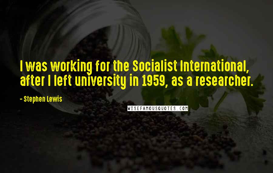 Stephen Lewis Quotes: I was working for the Socialist International, after I left university in 1959, as a researcher.
