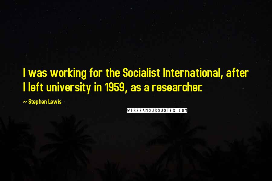 Stephen Lewis Quotes: I was working for the Socialist International, after I left university in 1959, as a researcher.