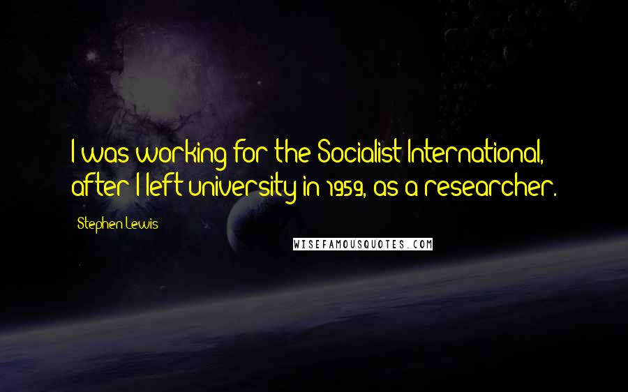 Stephen Lewis Quotes: I was working for the Socialist International, after I left university in 1959, as a researcher.
