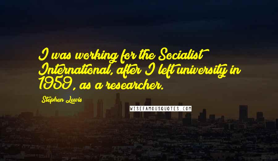 Stephen Lewis Quotes: I was working for the Socialist International, after I left university in 1959, as a researcher.