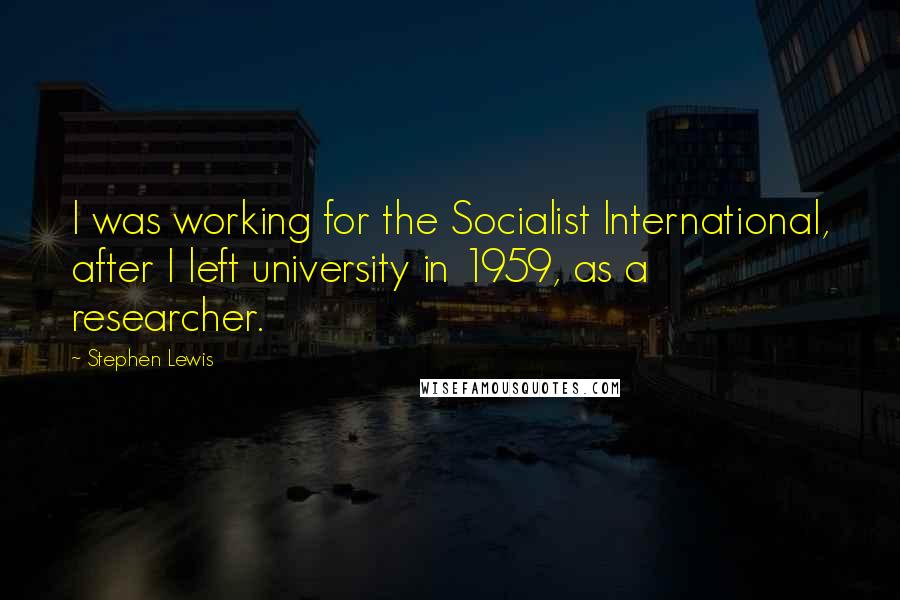 Stephen Lewis Quotes: I was working for the Socialist International, after I left university in 1959, as a researcher.
