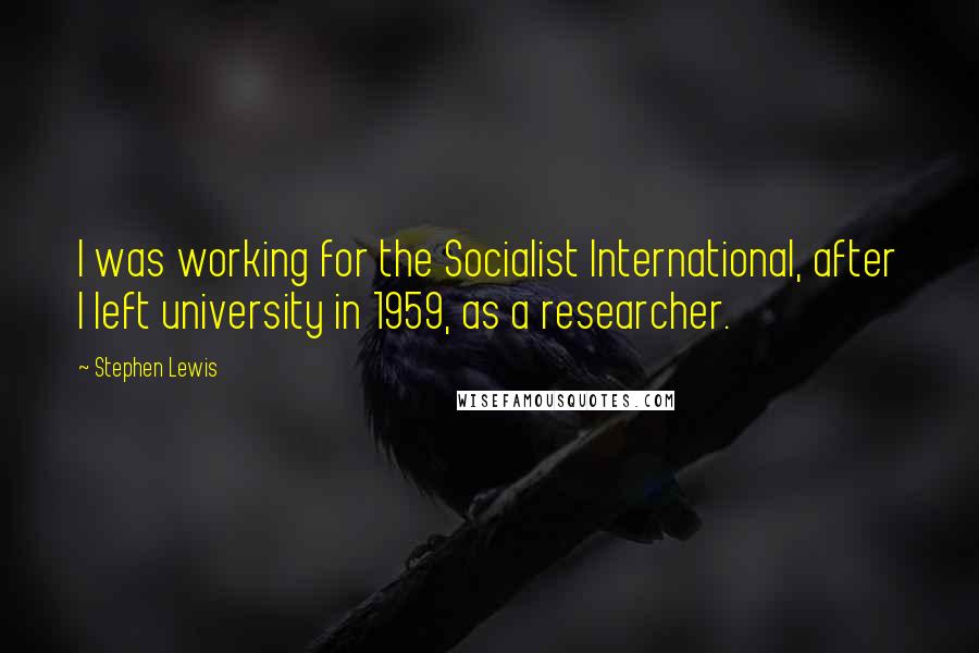 Stephen Lewis Quotes: I was working for the Socialist International, after I left university in 1959, as a researcher.