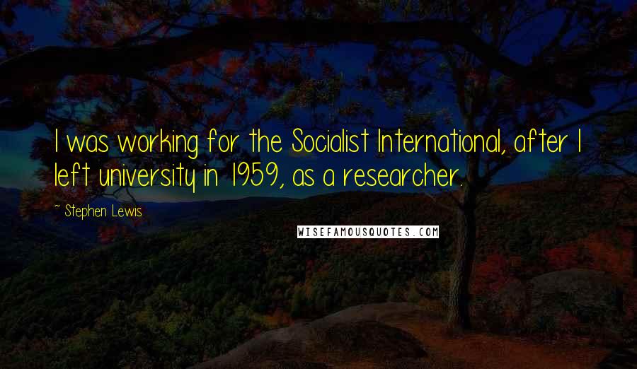 Stephen Lewis Quotes: I was working for the Socialist International, after I left university in 1959, as a researcher.