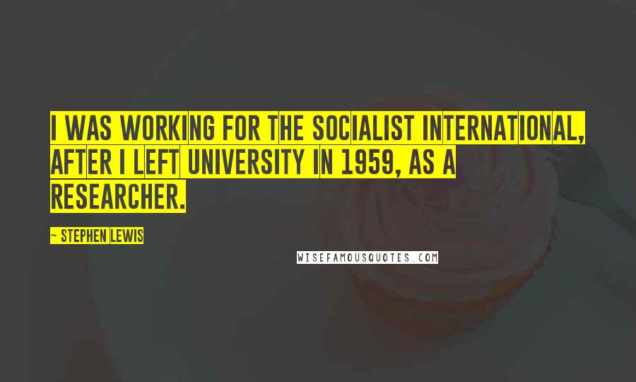 Stephen Lewis Quotes: I was working for the Socialist International, after I left university in 1959, as a researcher.