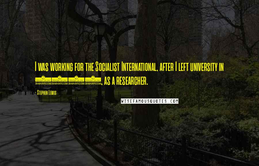 Stephen Lewis Quotes: I was working for the Socialist International, after I left university in 1959, as a researcher.