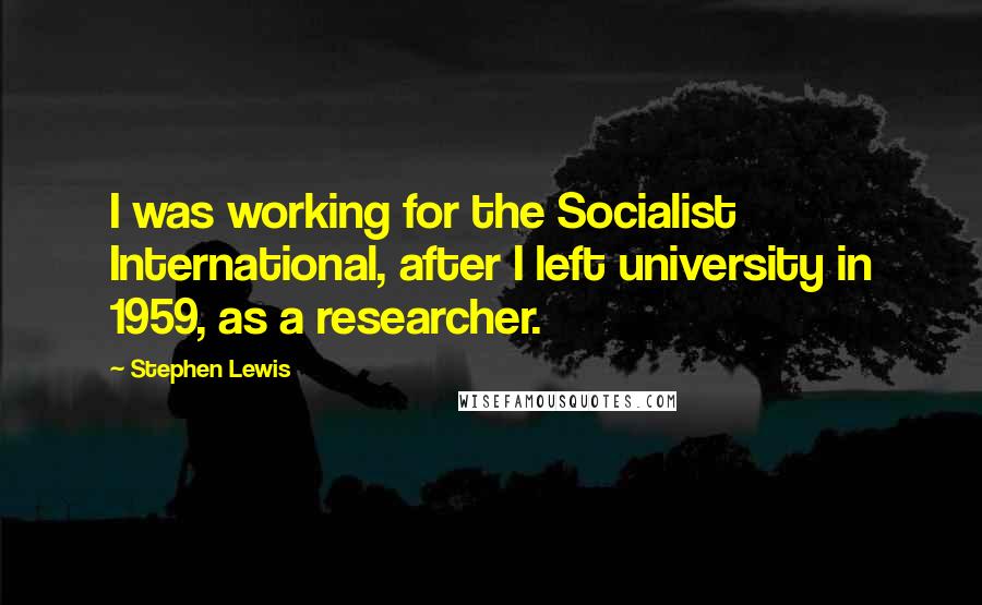 Stephen Lewis Quotes: I was working for the Socialist International, after I left university in 1959, as a researcher.