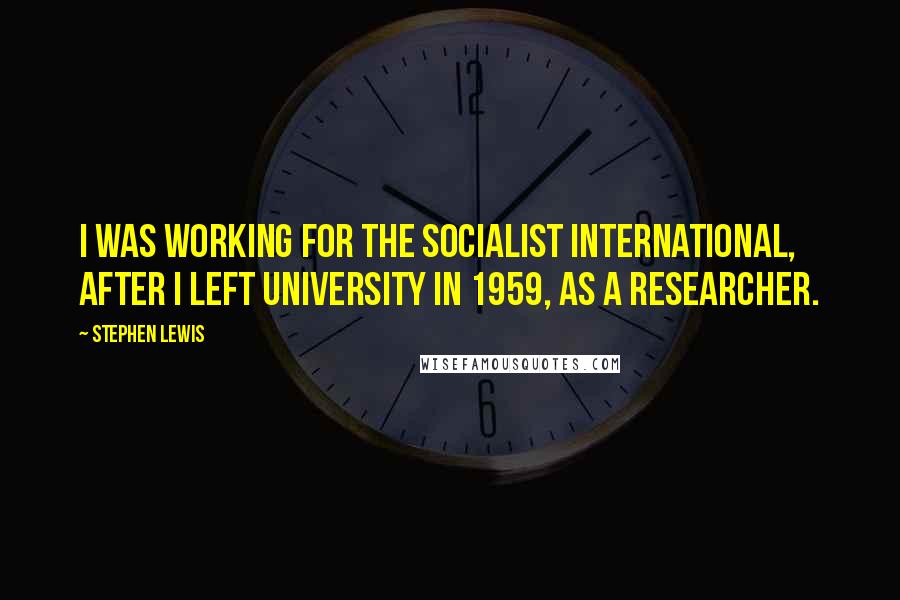 Stephen Lewis Quotes: I was working for the Socialist International, after I left university in 1959, as a researcher.