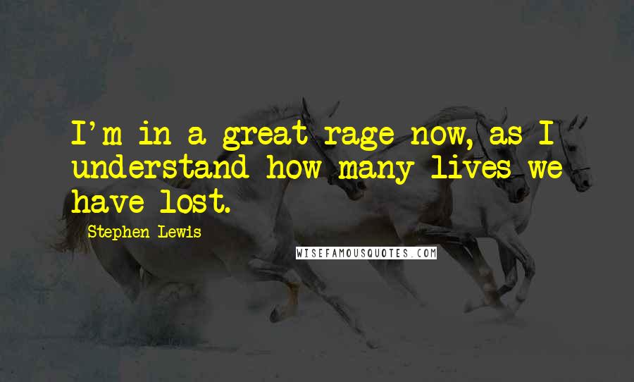 Stephen Lewis Quotes: I'm in a great rage now, as I understand how many lives we have lost.