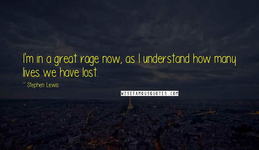 Stephen Lewis Quotes: I'm in a great rage now, as I understand how many lives we have lost.