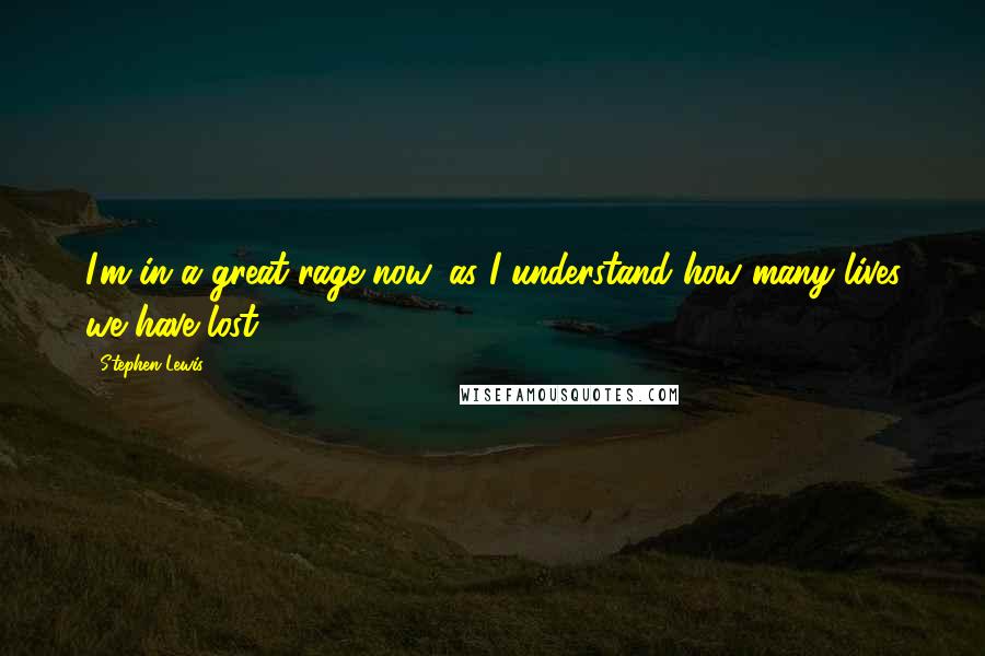 Stephen Lewis Quotes: I'm in a great rage now, as I understand how many lives we have lost.
