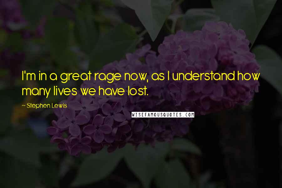 Stephen Lewis Quotes: I'm in a great rage now, as I understand how many lives we have lost.
